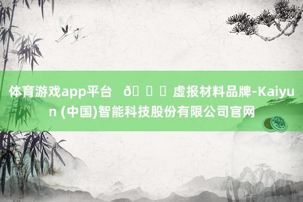 体育游戏app平台   📉虚报材料品牌-Kaiyun (中国)智能科技股份有限公司官网