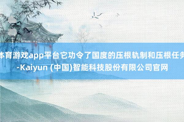 体育游戏app平台它功令了国度的压根轨制和压根任务-Kaiyun (中国)智能科技股份有限公司官网
