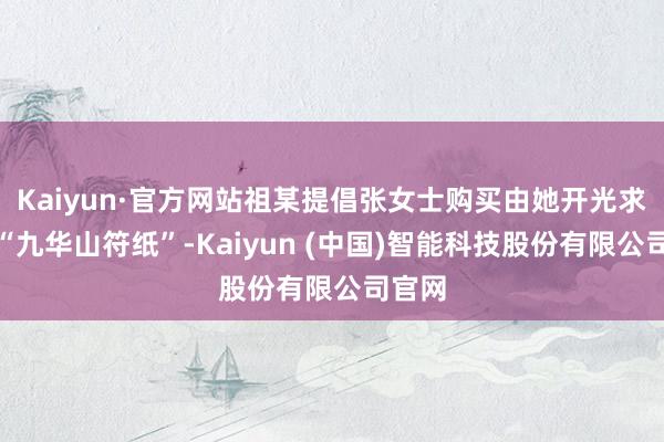 Kaiyun·官方网站祖某提倡张女士购买由她开光求来的“九华山符纸”-Kaiyun (中国)智能科技股份有限公司官网