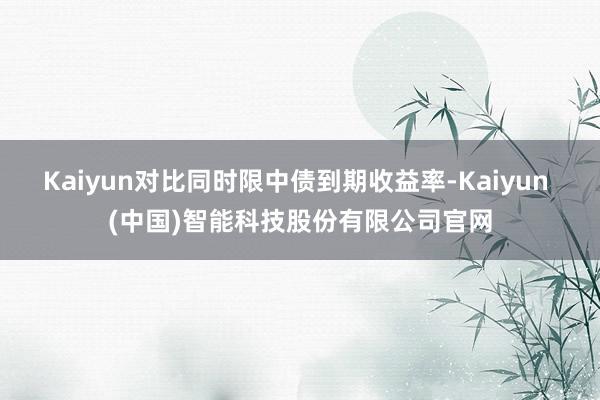 Kaiyun对比同时限中债到期收益率-Kaiyun (中国)智能科技股份有限公司官网