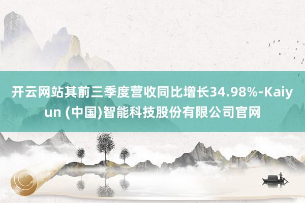 开云网站其前三季度营收同比增长34.98%-Kaiyun (中国)智能科技股份有限公司官网