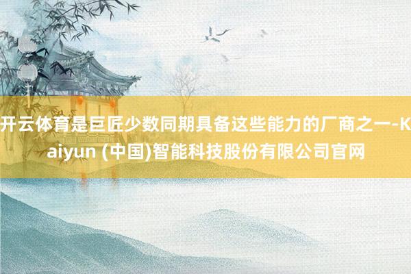 开云体育是巨匠少数同期具备这些能力的厂商之一-Kaiyun (中国)智能科技股份有限公司官网