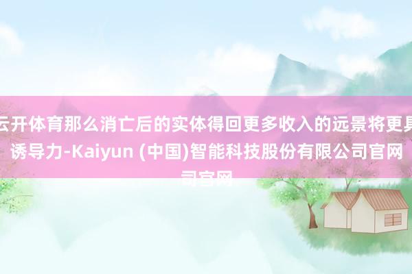 云开体育那么消亡后的实体得回更多收入的远景将更具诱导力-Kaiyun (中国)智能科技股份有限公司官网