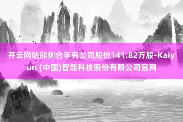 开云网站熊剑合手有公司股份141.82万股-Kaiyun (中国)智能科技股份有限公司官网