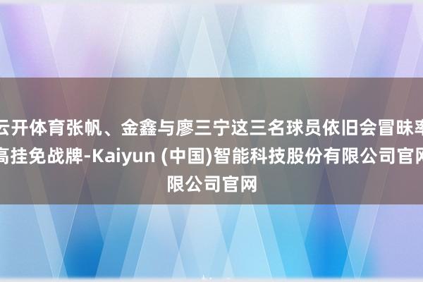 云开体育张帆、金鑫与廖三宁这三名球员依旧会冒昧率高挂免战牌-Kaiyun (中国)智能科技股份有限公司官网