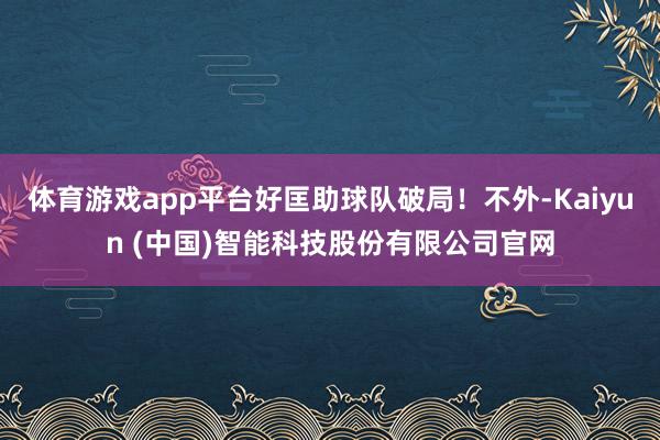 体育游戏app平台好匡助球队破局！不外-Kaiyun (中国)智能科技股份有限公司官网