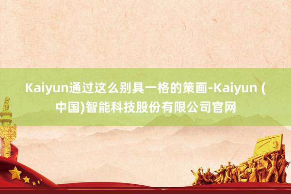 Kaiyun通过这么别具一格的策画-Kaiyun (中国)智能科技股份有限公司官网