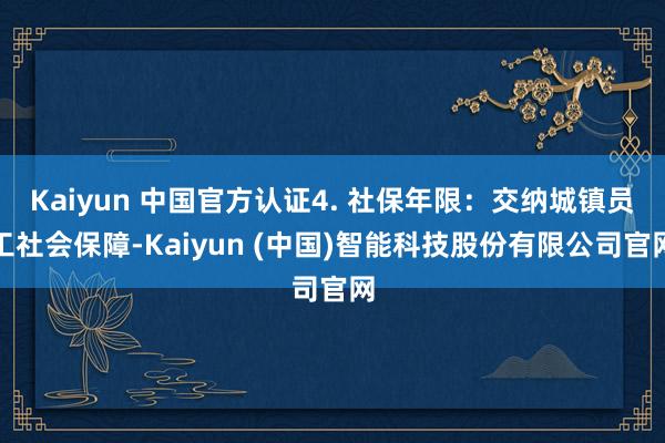 Kaiyun 中国官方认证4. 社保年限：交纳城镇员工社会保障-Kaiyun (中国)智能科技股份有限公司官网