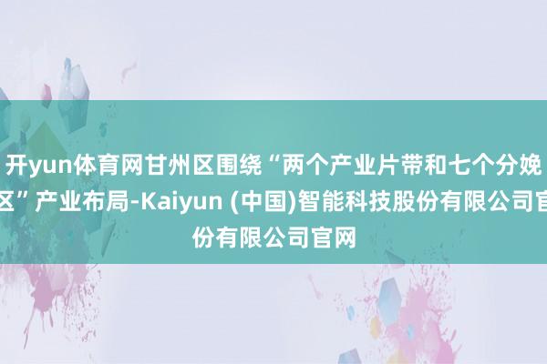 开yun体育网甘州区围绕“两个产业片带和七个分娩片区”产业布局-Kaiyun (中国)智能科技股份有限公司官网