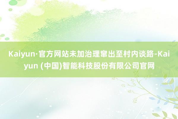 Kaiyun·官方网站未加治理窜出至村内谈路-Kaiyun (中国)智能科技股份有限公司官网