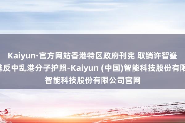 Kaiyun·官方网站香港特区政府刊宪 取销许智峯等7名外逃反中乱港分子护照-Kaiyun (中国)智能科技股份有限公司官网
