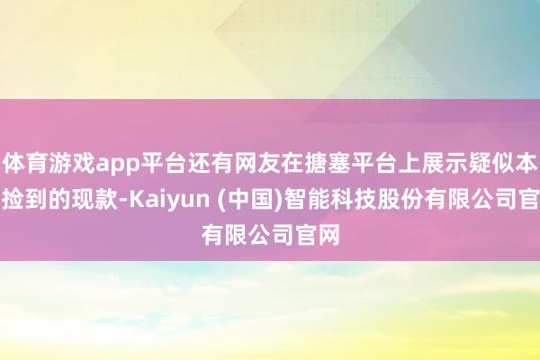 体育游戏app平台还有网友在搪塞平台上展示疑似本次捡到的现款-Kaiyun (中国)智能科技股份有限公司官网