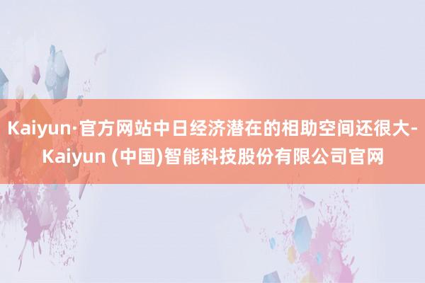 Kaiyun·官方网站中日经济潜在的相助空间还很大-Kaiyun (中国)智能科技股份有限公司官网