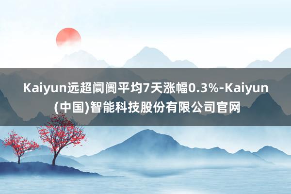 Kaiyun远超阛阓平均7天涨幅0.3%-Kaiyun (中国)智能科技股份有限公司官网