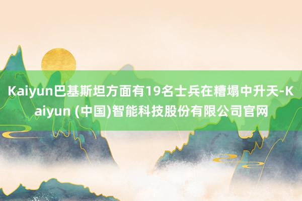 Kaiyun巴基斯坦方面有19名士兵在糟塌中升天-Kaiyun (中国)智能科技股份有限公司官网
