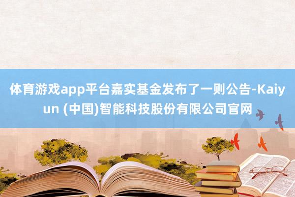 体育游戏app平台嘉实基金发布了一则公告-Kaiyun (中国)智能科技股份有限公司官网
