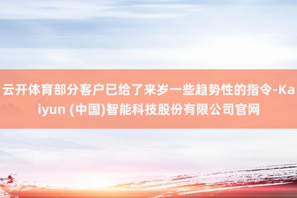云开体育部分客户已给了来岁一些趋势性的指令-Kaiyun (中国)智能科技股份有限公司官网