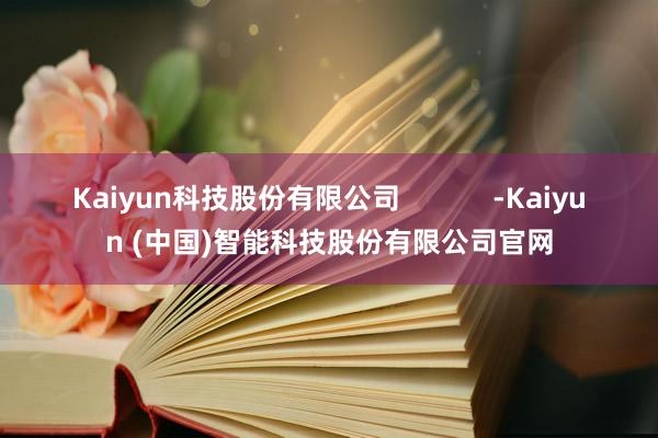 Kaiyun科技股份有限公司 -Kaiyun (中国)智能科技股份有限公司官网