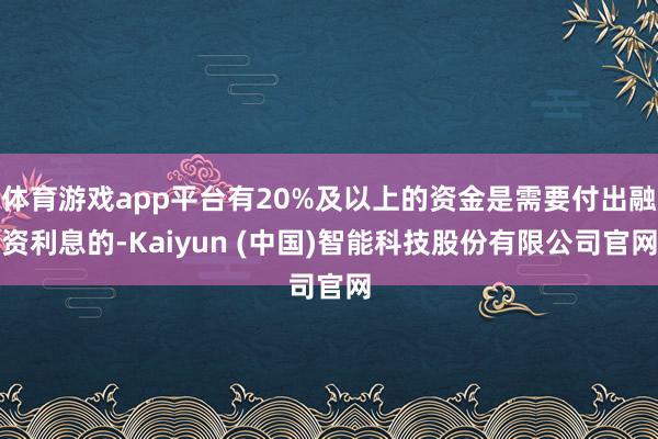 体育游戏app平台有20%及以上的资金是需要付出融资利息的-Kaiyun (中国)智能科技股份有限公司官网