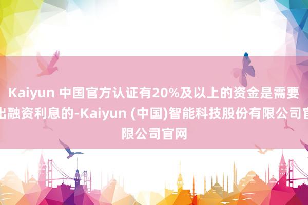 Kaiyun 中国官方认证有20%及以上的资金是需要付出融资利息的-Kaiyun (中国)智能科技股份有限公司官网