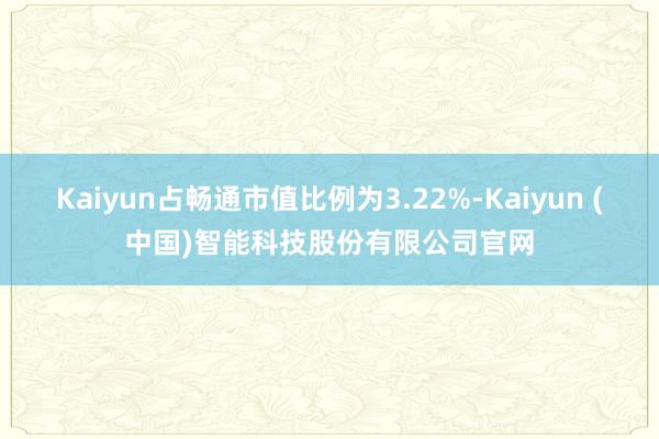 Kaiyun占畅通市值比例为3.22%-Kaiyun (中国)智能科技股份有限公司官网