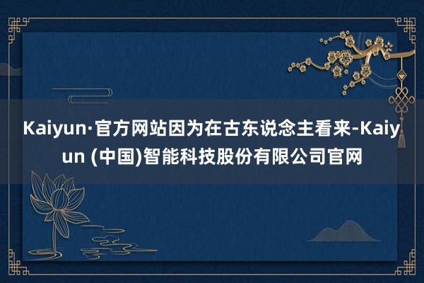 Kaiyun·官方网站因为在古东说念主看来-Kaiyun (中国)智能科技股份有限公司官网