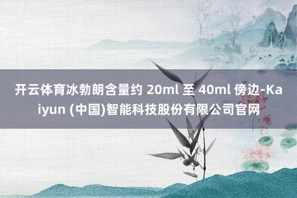开云体育冰勃朗含量约 20ml 至 40ml 傍边-Kaiyun (中国)智能科技股份有限公司官网