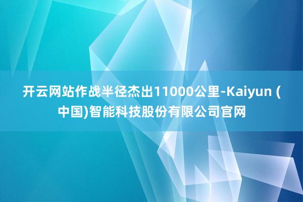 开云网站作战半径杰出11000公里-Kaiyun (中国)智能科技股份有限公司官网