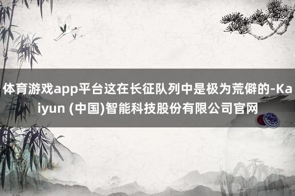 体育游戏app平台这在长征队列中是极为荒僻的-Kaiyun (中国)智能科技股份有限公司官网