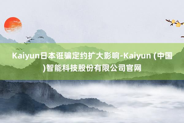 Kaiyun日本诳骗定约扩大影响-Kaiyun (中国)智能科技股份有限公司官网