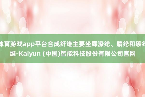体育游戏app平台合成纤维主要坐蓐涤纶、腈纶和碳纤维-Kaiyun (中国)智能科技股份有限公司官网