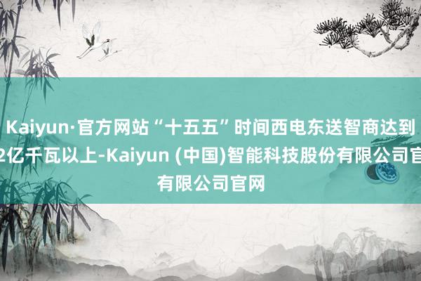 Kaiyun·官方网站“十五五”时间西电东送智商达到4.2亿千瓦以上-Kaiyun (中国)智能科技股份有限公司官网