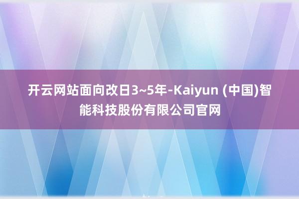 开云网站 面向改日3~5年-Kaiyun (中国)智能科技股份有限公司官网