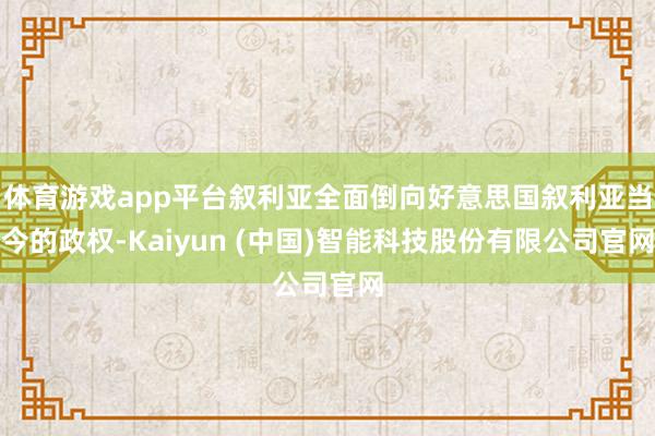 体育游戏app平台叙利亚全面倒向好意思国叙利亚当今的政权-Kaiyun (中国)智能科技股份有限公司官网
