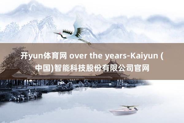 开yun体育网 over the years-Kaiyun (中国)智能科技股份有限公司官网