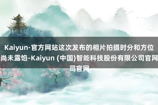 Kaiyun·官方网站这次发布的相片拍摄时分和方位尚未露馅-Kaiyun (中国)智能科技股份有限公司官网