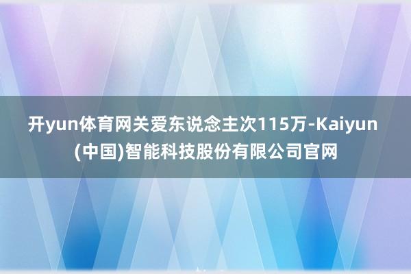 开yun体育网关爱东说念主次115万-Kaiyun (中国)智能科技股份有限公司官网