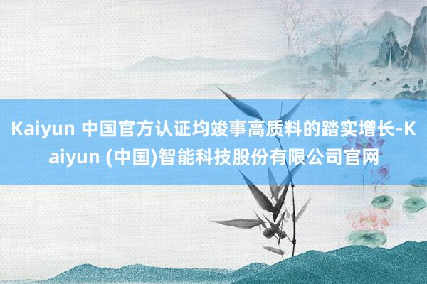 Kaiyun 中国官方认证均竣事高质料的踏实增长-Kaiyun (中国)智能科技股份有限公司官网
