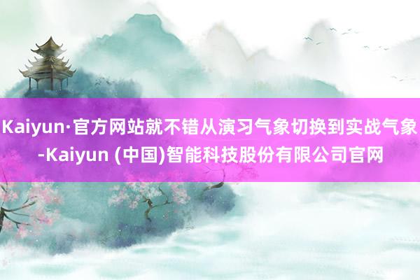 Kaiyun·官方网站就不错从演习气象切换到实战气象-Kaiyun (中国)智能科技股份有限公司官网