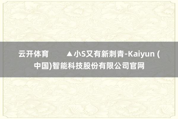 云开体育 ▲小S又有新刺青-Kaiyun (中国)智能科技股份有限公司官网