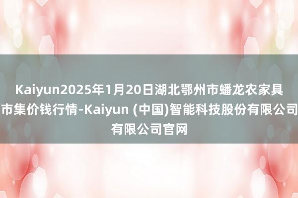 Kaiyun2025年1月20日湖北鄂州市蟠龙农家具批发市集价钱行情-Kaiyun (中国)智能科技股份有限公司官网