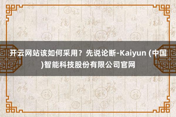 开云网站该如何采用？先说论断-Kaiyun (中国)智能科技股份有限公司官网