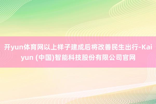 开yun体育网以上样子建成后将改善民生出行-Kaiyun (中国)智能科技股份有限公司官网