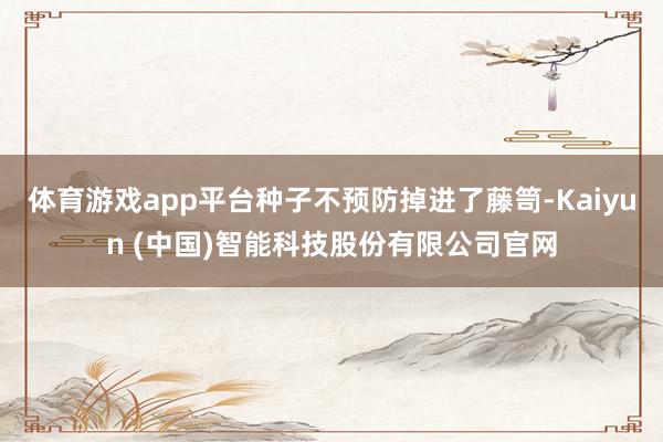 体育游戏app平台种子不预防掉进了藤笥-Kaiyun (中国)智能科技股份有限公司官网