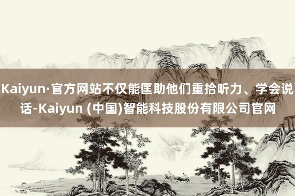 Kaiyun·官方网站不仅能匡助他们重拾听力、学会说话-Kaiyun (中国)智能科技股份有限公司官网