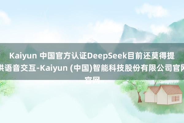 Kaiyun 中国官方认证DeepSeek目前还莫得提供语音交互-Kaiyun (中国)智能科技股份有限公司官网