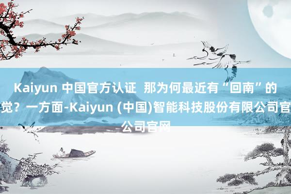 Kaiyun 中国官方认证  那为何最近有“回南”的嗅觉？一方面-Kaiyun (中国)智能科技股份有限公司官网