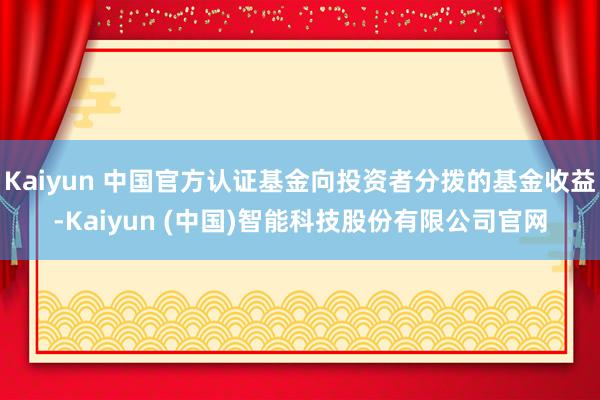 Kaiyun 中国官方认证基金向投资者分拨的基金收益-Kaiyun (中国)智能科技股份有限公司官网