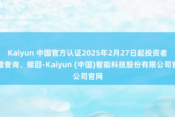 Kaiyun 中国官方认证2025年2月27日起投资者不错查询、赎回-Kaiyun (中国)智能科技股份有限公司官网