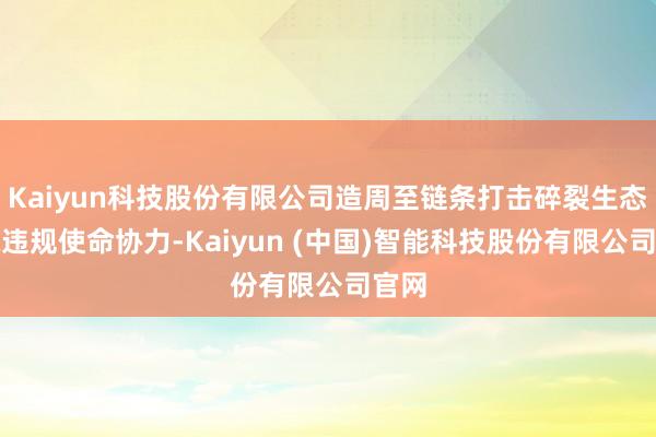 Kaiyun科技股份有限公司造周至链条打击碎裂生态环境违规使命协力-Kaiyun (中国)智能科技股份有限公司官网
